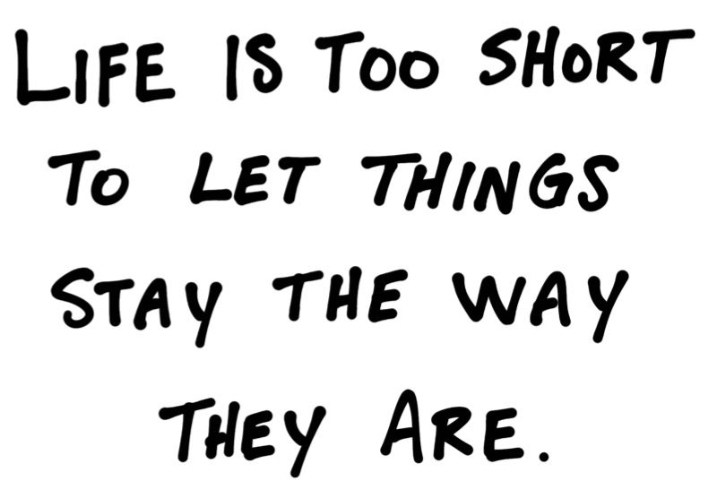 Life is too short to let things stay the way they are