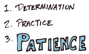 Determination, practice, and patience!!